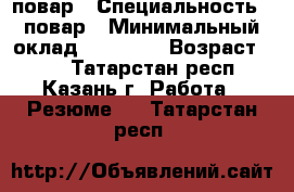 повар › Специальность ­ повар › Минимальный оклад ­ 25 000 › Возраст ­ 23 - Татарстан респ., Казань г. Работа » Резюме   . Татарстан респ.